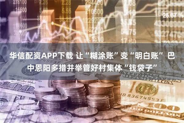 华信配资APP下载 让“糊涂账”变“明白账” 巴中恩阳多措并举管好村集体“钱袋子”