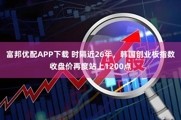 富邦优配APP下载 时隔近26年，韩国创业板指数收盘价再度站上1200点