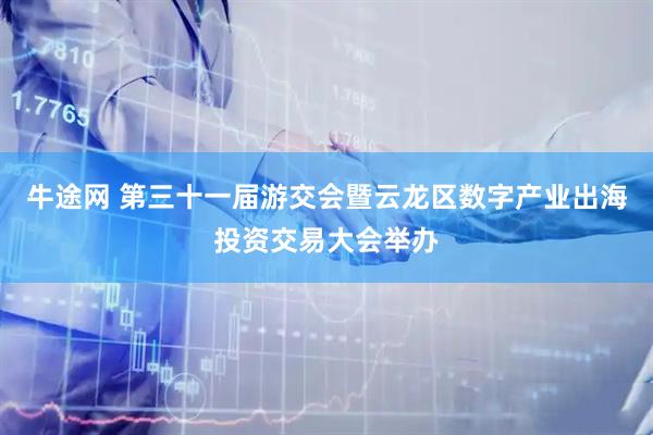 牛途网 第三十一届游交会暨云龙区数字产业出海投资交易大会举办