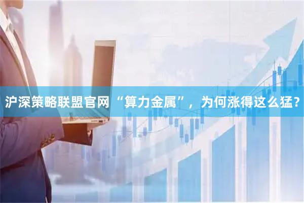 沪深策略联盟官网 “算力金属”，为何涨得这么猛？