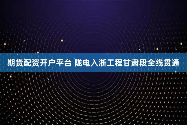 期货配资开户平台 陇电入浙工程甘肃段全线贯通