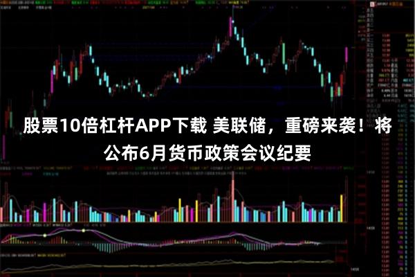 股票10倍杠杆APP下载 美联储，重磅来袭！将公布6月货币政策会议纪要