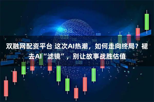 双融网配资平台 这次AI热潮，如何走向终局？褪去AI“滤镜”，别让故事战胜估值