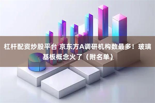 杠杆配资炒股平台 京东方A调研机构数最多！玻璃基板概念火了（附名单）