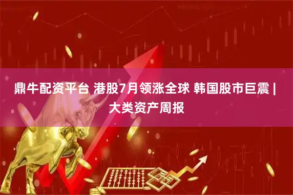 鼎牛配资平台 港股7月领涨全球 韩国股市巨震 | 大类资产周报