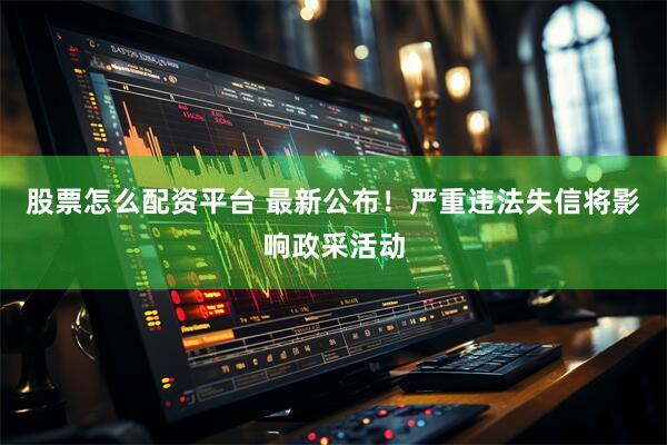 股票怎么配资平台 最新公布！严重违法失信将影响政采活动