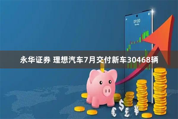 永华证券 理想汽车7月交付新车30468辆